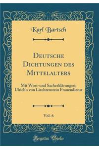 Deutsche Dichtungen Des Mittelalters, Vol. 6: Mit Wort-Und Sacherklï¿½rungen; Ulrich's Von Liechtenstein Frauendienst (Classic Reprint)