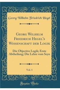 Georg Wilhelm Friedrich Hegel's Wissenschaft der Logik, Vol. 1: Die Objective Logik; Erste Abtheilung; Die Lehre vom Seyn (Classic Reprint)