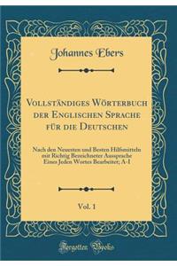 Vollständiges Wörterbuch der Englischen Sprache für die Deutschen, Vol. 1: Nach den Neuesten und Besten Hilfsmitteln mit Richtig Bezeichneter Aussprache Eines Jeden Wortes Bearbeitet; A-I (Classic Reprint)