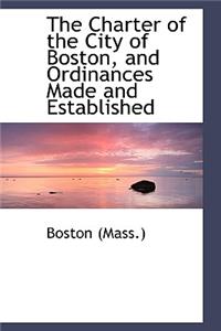 The Charter of the City of Boston, and Ordinances Made and Established