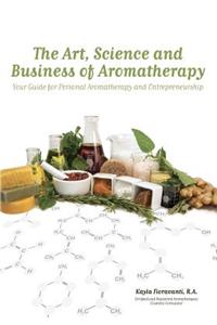 The Art, Science and Business of Aromatherapy: Your Guide for Personal Aromatherapy and Entrepreneurship