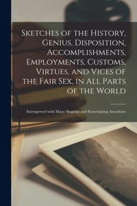 Sketches of the History, Genius, Disposition, Accomplishments, Employments, Customs, Virtues, and Vices of the Fair Sex, in All Parts of the World