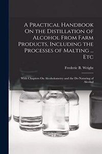 Practical Handbook On the Distillation of Alcohol From Farm Products, Including the Processes of Malting ... Etc