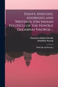 Essays, Speeches, Addresses and Writings, (On Indian Politics, ) of the Hon'ble Dadabhai Naoroji ...