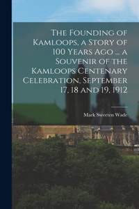 The Founding of Kamloops, a Story of 100 Years ago ... a Souvenir of the Kamloops Centenary Celebration, September 17, 18 and 19, 1912