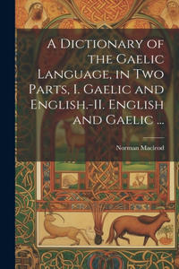 Dictionary of the Gaelic Language, in Two Parts, I. Gaelic and English.-II. English and Gaelic ...