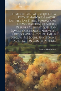 Histoire Généalogique De La Royale Maison De Savoie, Justifiée Par Titres, Fondations De Monastères... Et Autres Preuves Authentiques, Par Samuel Guichenon... Nouvelle Édition, Avec Des Supplémens Jusqu'à Nos Jours, Suivis D'une Dissertation Conten