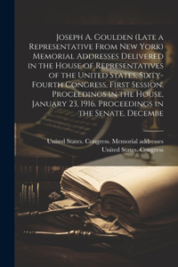 Joseph A. Goulden (late a Representative From New York) Memorial Addresses Delivered in the House of Representatives of the United States, Sixty-fourth Congress, First Session. Proceedings in the House, January 23, 1916. Proceedings in the Senate,