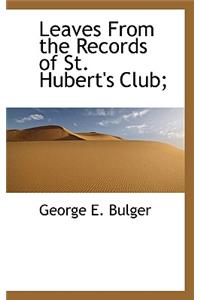 Leaves from the Records of St. Hubert's Club;