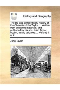 The Life and Extraordinary History of the Chevalier John Taylor. ... Written from Authentic Materials, and Published by His Son, John Taylor, Oculist. in Two Volumes. ... Volume 1 of 2