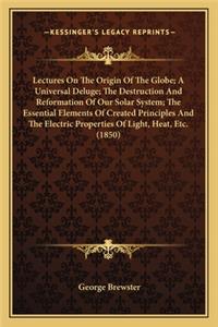 Lectures on the Origin of the Globe; A Universal Deluge; Thelectures on the Origin of the Globe; A Universal Deluge; The Destruction and Reformation of Our Solar System; The Essent Destruction and Reformation of Our Solar System; The Essential Elem