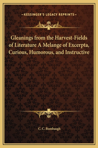 Gleanings from the Harvest-Fields of Literature A Melange of Excerpta, Curious, Humorous, and Instructive