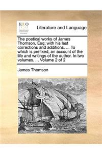 The Poetical Works of James Thomson, Esq; With His Last Corrections and Additions. ... to Which Is Prefixed, an Account of the Life and Writings of the Author. in Two Volumes. ... Volume 2 of 2
