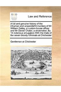 A full and genuine history of the inhuman and unparallell'd murders of Mr William Galley, a custom-house officer and Mr Daniel Chater, a shoemaker, By 14 notorious smugglers With the trials of the seven bloody criminals at Chichester