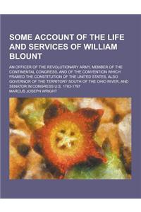 Some Account of the Life and Services of William Blount; An Officer of the Revolutionary Army, Member of the Continental Congress, and of the Conventi