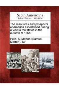 The Resources and Prospects of America Ascertained During a Visit to the States in the Autumn of 1865.