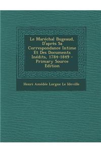 Le Marechal Bugeaud, D'Apres Sa Correspondance Intime Et Des Documents Inedits, 1784-1849