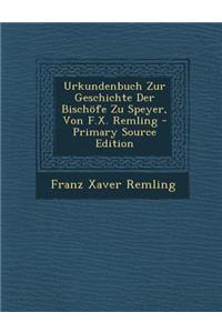 Urkundenbuch Zur Geschichte Der Bischofe Zu Speyer, Von F.X. Remling
