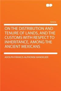 On the Distribution and Tenure of Lands, and the Customs with Respect to Inheritance, Among the Ancient Mexicans