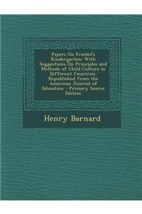 Papers on Froebel's Kindergarten: With Suggestions on Principles and Methods of Child Culture in Different Countries. Republished from the American Journal of Education - Primary Source Edition