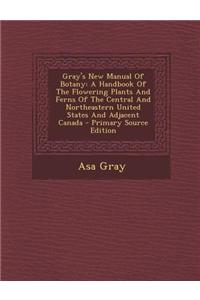 Gray's New Manual of Botany: A Handbook of the Flowering Plants and Ferns of the Central and Northeastern United States and Adjacent Canada