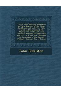 Twelve Years' Military Adventure in Three Quarters of the Globe: Or, Memoirs of an Officer Who Served in the Armies of His Majesty and of the East India Company, Between the Years 1802 and 1814, in Which Are Contained the Campaigns of the Duke of W