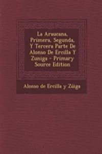 La Araucana, Primera, Segunda, y Tercera Parte de Alonso de Ercilla y Zuniga - Primary Source Edition