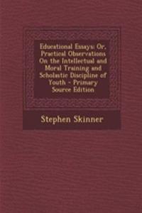 Educational Essays; Or, Practical Observations on the Intellectual and Moral Training and Scholastic Discipline of Youth