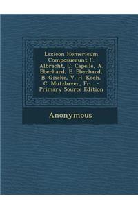Lexicon Homericum Composuerunt F. Albracht, C. Capelle, A. Eberhard, E. Eberhard, B. Giseke, V. H. Koch, C. Mutzbaver, Fr...