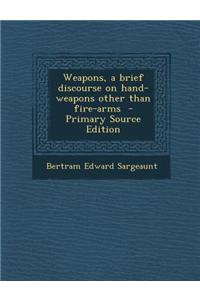 Weapons, a Brief Discourse on Hand-Weapons Other Than Fire-Arms - Primary Source Edition
