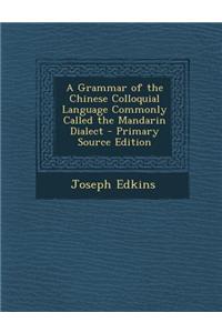 A Grammar of the Chinese Colloquial Language Commonly Called the Mandarin Dialect - Primary Source Edition