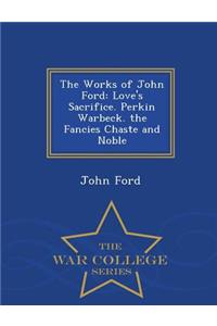 The Works of John Ford: Love's Sacrifice. Perkin Warbeck. the Fancies Chaste and Noble - War College Series