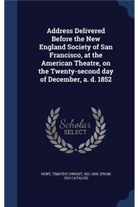 Address Delivered Before the New England Society of San Francisco, at the American Theatre, on the Twenty-second day of December, a. d. 1852