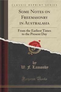 Some Notes on Freemasonry in Australasia: From the Earliest Times to the Present Day (Classic Reprint)