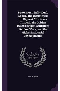 Betterment, Individual, Social, and Industrrial; or, Highest Efficiency Through the Golden Rules of Right Nutrition; Welfare Work; and the Higher Industrial Developments