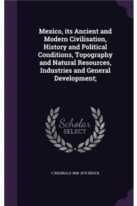 Mexico, Its Ancient and Modern Civilisation, History and Political Conditions, Topography and Natural Resources, Industries and General Development;