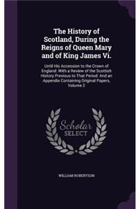 History of Scotland, During the Reigns of Queen Mary and of King James Vi.: Until His Accession to the Crown of England: With a Review of the Scottish History Previous to That Period: And an Appendix Containing Original Pape