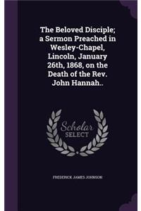 The Beloved Disciple; a Sermon Preached in Wesley-Chapel, Lincoln, January 26th, 1868, on the Death of the Rev. John Hannah..