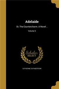 Adelaide: Or, The Countercharm. A Novel ..; Volume 5