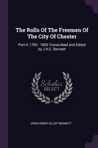 The Rolls Of The Freemen Of The City Of Chester: Part II, 1700 - 1805 Transcribed and Edited by J.H.E. Bennett