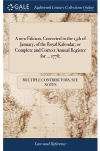 A New Edition, Corrected to the 15th of January, of the Royal Kalendar; Or Complete and Correct Annual Register for ... 1778;
