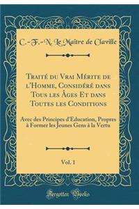 Traitï¿½ Du Vrai Mï¿½rite de l'Homme, Considï¿½rï¿½ Dans Tous Les ï¿½ges Et Dans Toutes Les Conditions, Vol. 1: Avec Des Principes d'ï¿½ducation, Propres ï¿½ Former Les Jeunes Gens ï¿½ La Vertu (Classic Reprint)