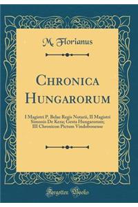 Chronica Hungarorum: I Magistri P. Belae Regis Notarii, II Magistri Simonis de Keza; Gesta Hungarorum; III Chronicon Pictum Vindobonense (Classic Reprint)