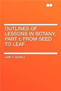 Outlines of Lessons in Botany, Part I; From Seed to Leaf