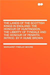 The Lands of the Scottish Kings in England: The Honour of Huntingdon, the Liberty of Tyndale and the Honour of Penrith. Introd. by P. Hume Brown