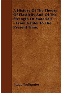 A History Of The Theory Of Elasticity And Of The Strength Of Materials - From Galilei To The Present Time.