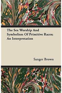 The Sex Worship And Symbolism Of Primitive Races; An Interpretation