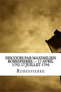 Discours Par Maximilien Robespierre: 17 Avril 1792-27 Juillet 1794