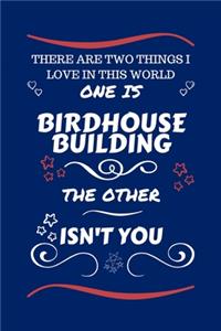 There Are Two Things I Love In This World One Is Birdhouse Building The Other Isn't You