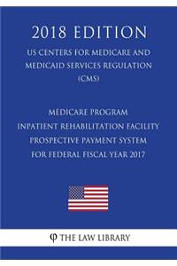 Medicare Program - Inpatient Rehabilitation Facility Prospective Payment System for Federal Fiscal Year 2017 (US Centers for Medicare and Medicaid Services Regulation) (CMS) (2018 Edition)